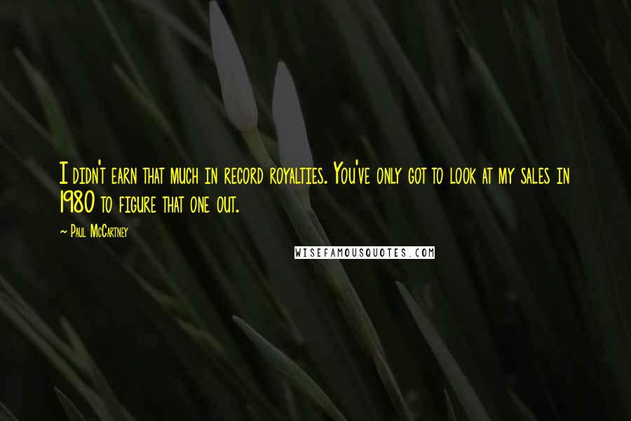 Paul McCartney Quotes: I didn't earn that much in record royalties. You've only got to look at my sales in 1980 to figure that one out.