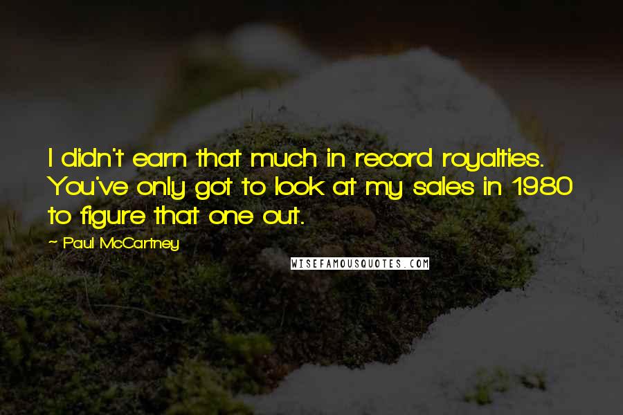 Paul McCartney Quotes: I didn't earn that much in record royalties. You've only got to look at my sales in 1980 to figure that one out.