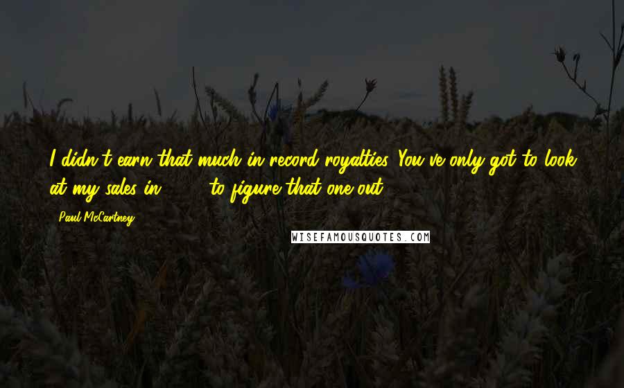 Paul McCartney Quotes: I didn't earn that much in record royalties. You've only got to look at my sales in 1980 to figure that one out.