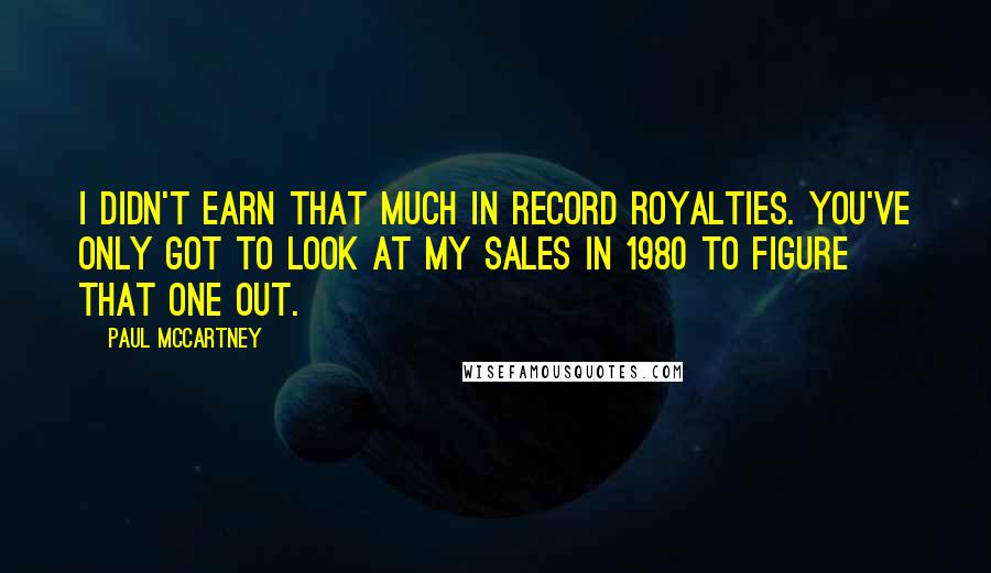 Paul McCartney Quotes: I didn't earn that much in record royalties. You've only got to look at my sales in 1980 to figure that one out.