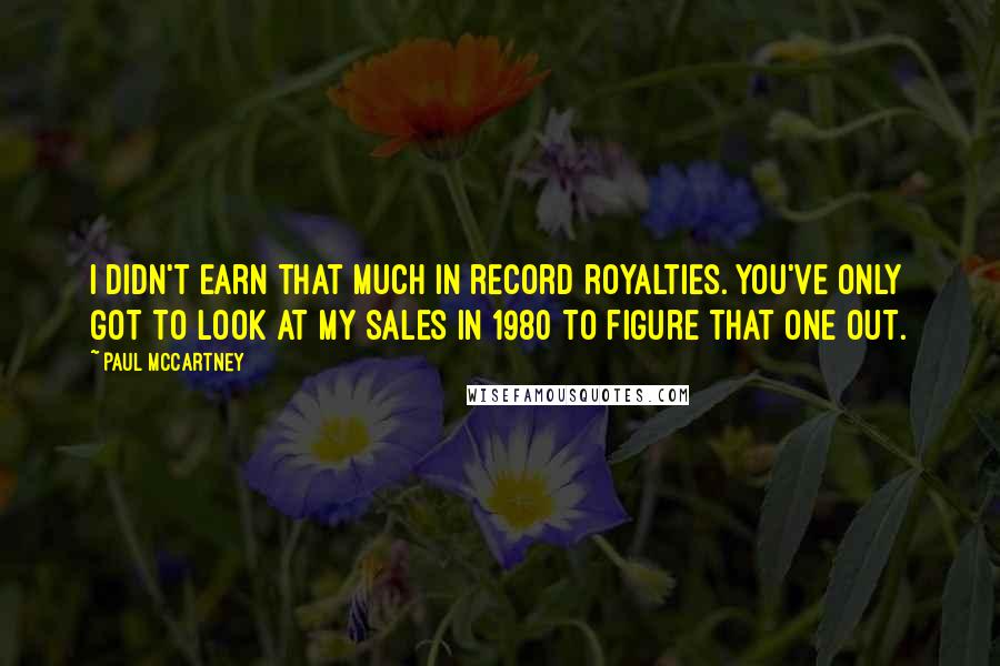 Paul McCartney Quotes: I didn't earn that much in record royalties. You've only got to look at my sales in 1980 to figure that one out.