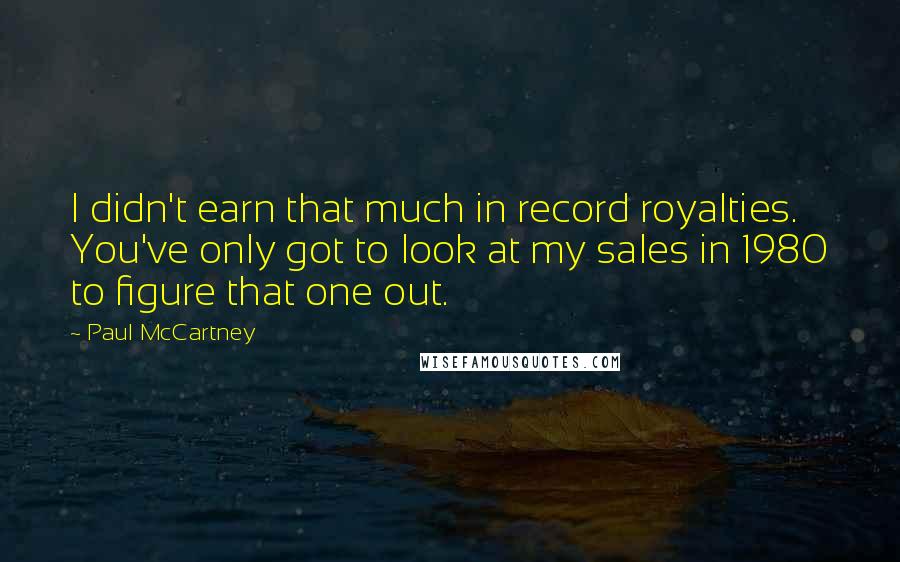 Paul McCartney Quotes: I didn't earn that much in record royalties. You've only got to look at my sales in 1980 to figure that one out.