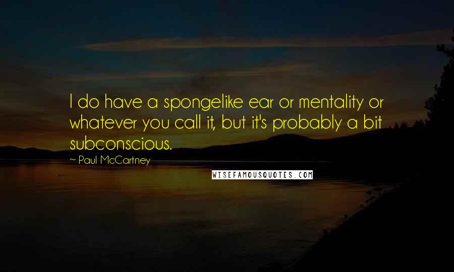 Paul McCartney Quotes: I do have a spongelike ear or mentality or whatever you call it, but it's probably a bit subconscious.
