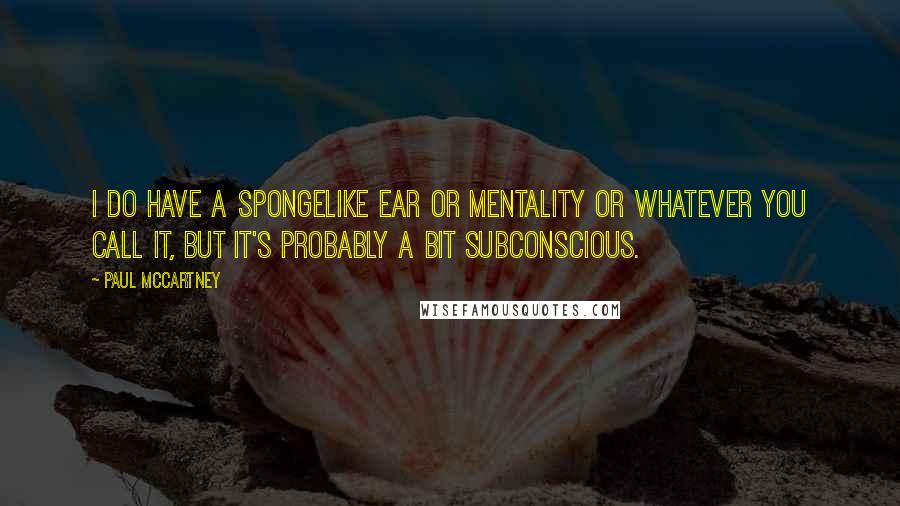 Paul McCartney Quotes: I do have a spongelike ear or mentality or whatever you call it, but it's probably a bit subconscious.