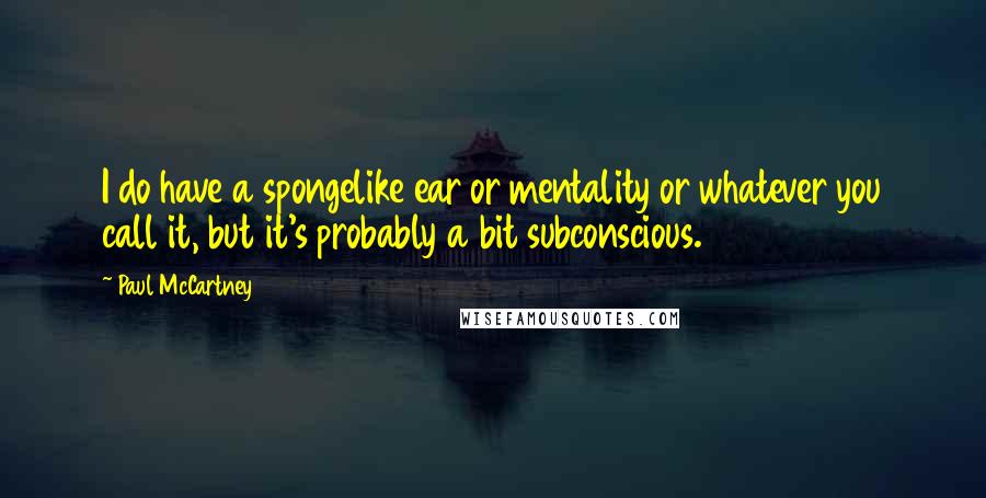 Paul McCartney Quotes: I do have a spongelike ear or mentality or whatever you call it, but it's probably a bit subconscious.