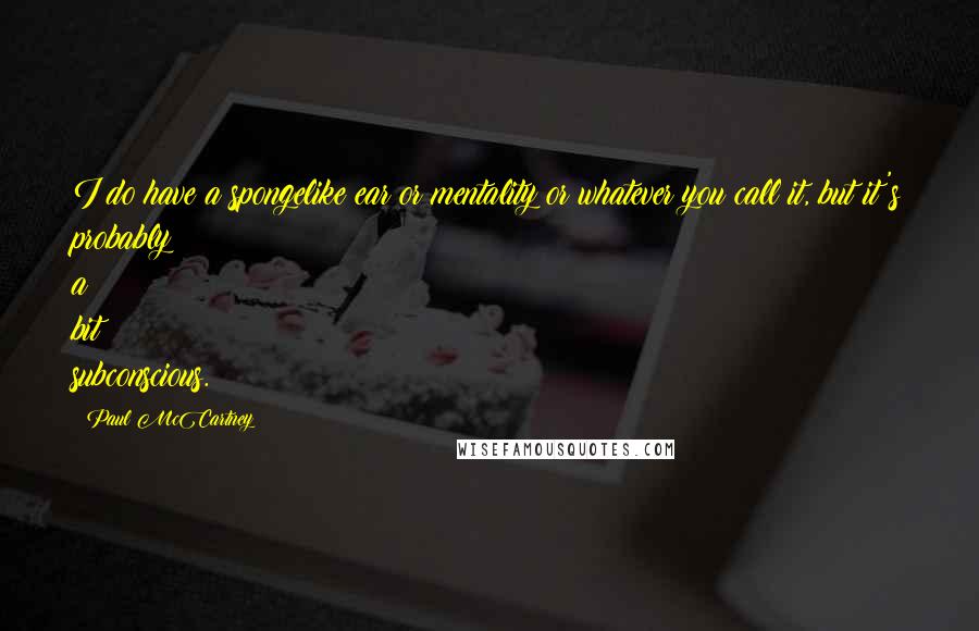 Paul McCartney Quotes: I do have a spongelike ear or mentality or whatever you call it, but it's probably a bit subconscious.