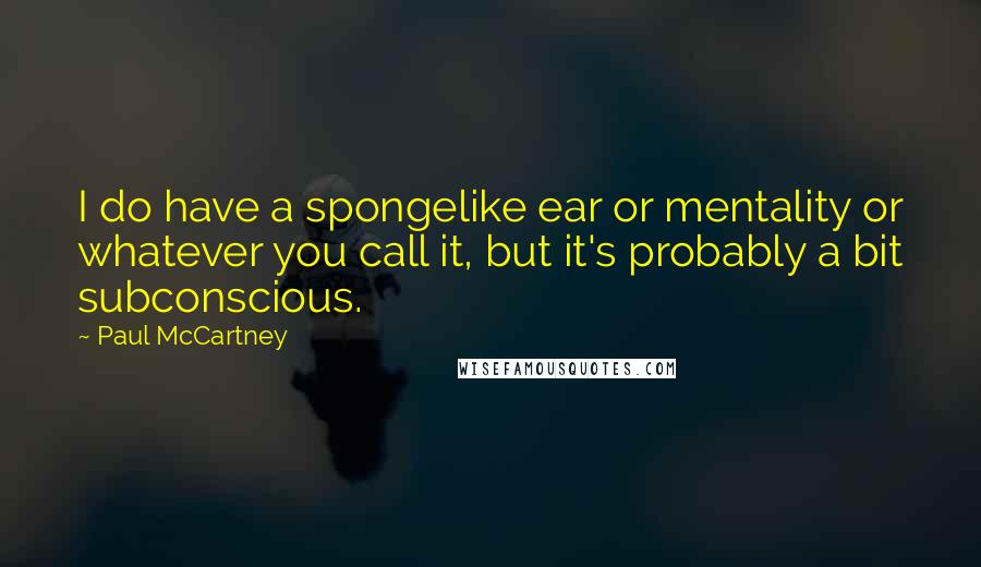 Paul McCartney Quotes: I do have a spongelike ear or mentality or whatever you call it, but it's probably a bit subconscious.