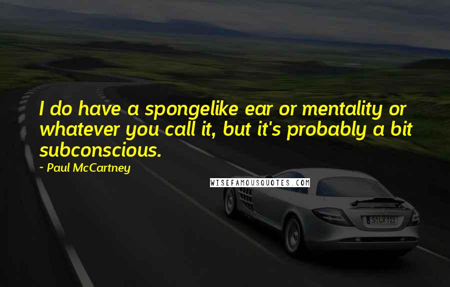 Paul McCartney Quotes: I do have a spongelike ear or mentality or whatever you call it, but it's probably a bit subconscious.