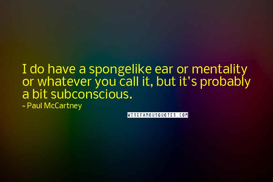 Paul McCartney Quotes: I do have a spongelike ear or mentality or whatever you call it, but it's probably a bit subconscious.