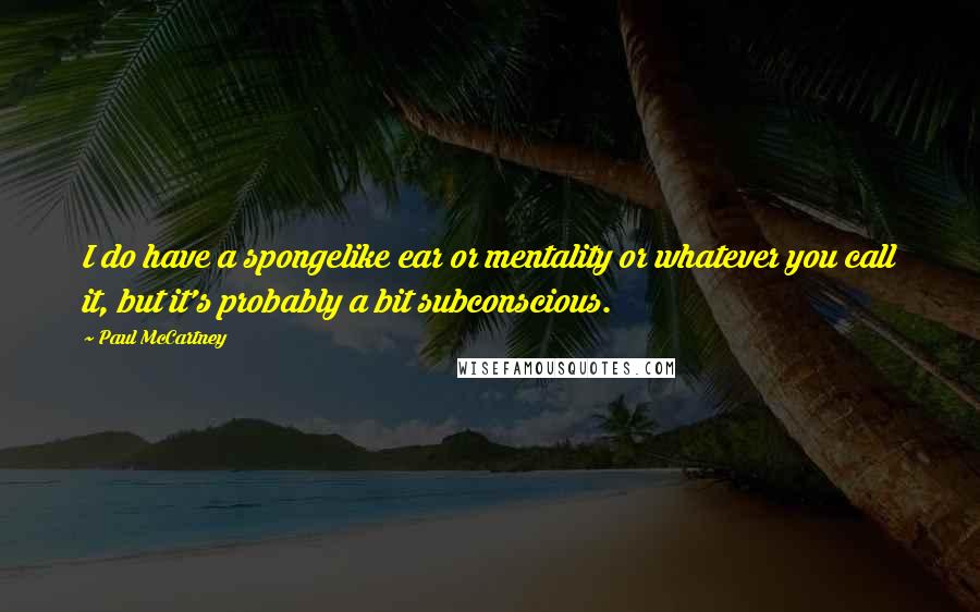 Paul McCartney Quotes: I do have a spongelike ear or mentality or whatever you call it, but it's probably a bit subconscious.