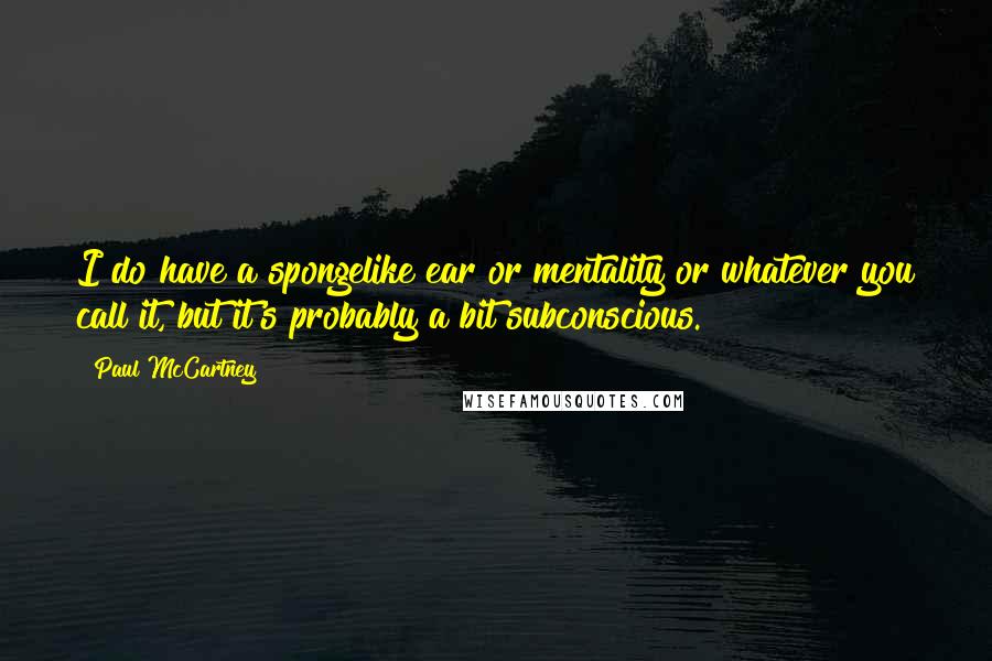 Paul McCartney Quotes: I do have a spongelike ear or mentality or whatever you call it, but it's probably a bit subconscious.