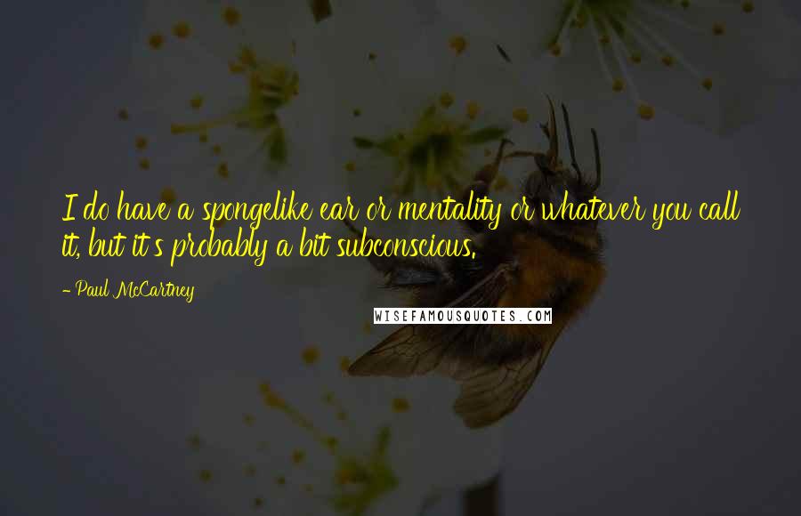 Paul McCartney Quotes: I do have a spongelike ear or mentality or whatever you call it, but it's probably a bit subconscious.