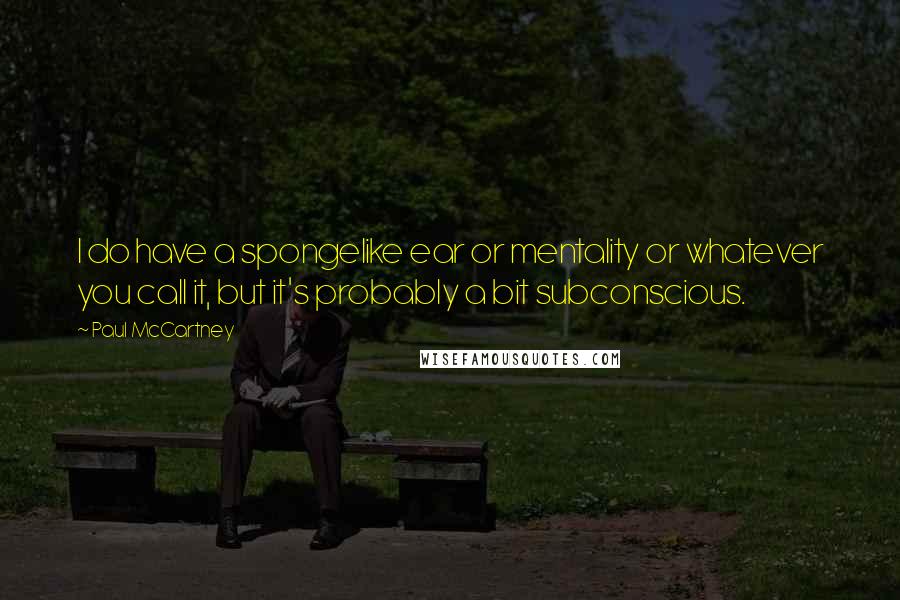 Paul McCartney Quotes: I do have a spongelike ear or mentality or whatever you call it, but it's probably a bit subconscious.