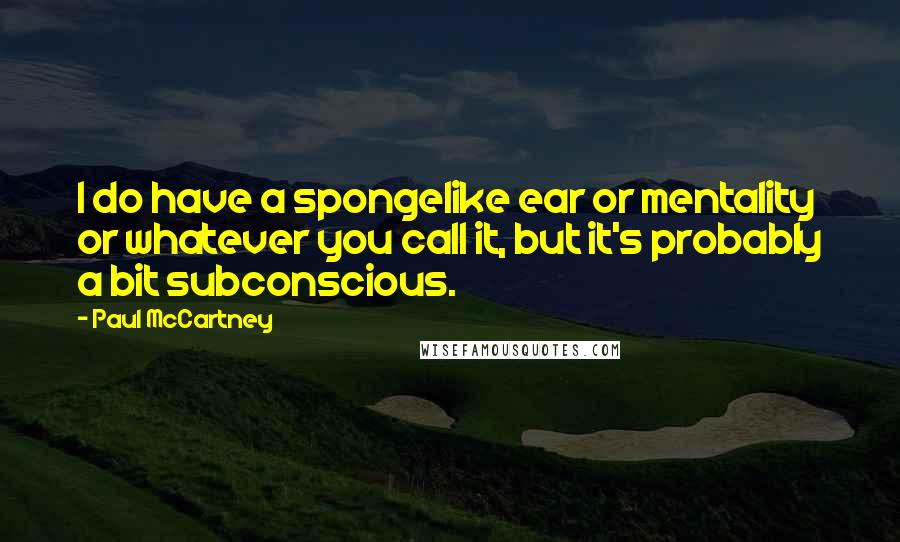 Paul McCartney Quotes: I do have a spongelike ear or mentality or whatever you call it, but it's probably a bit subconscious.