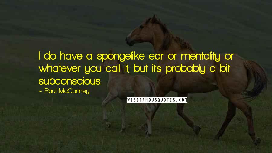 Paul McCartney Quotes: I do have a spongelike ear or mentality or whatever you call it, but it's probably a bit subconscious.