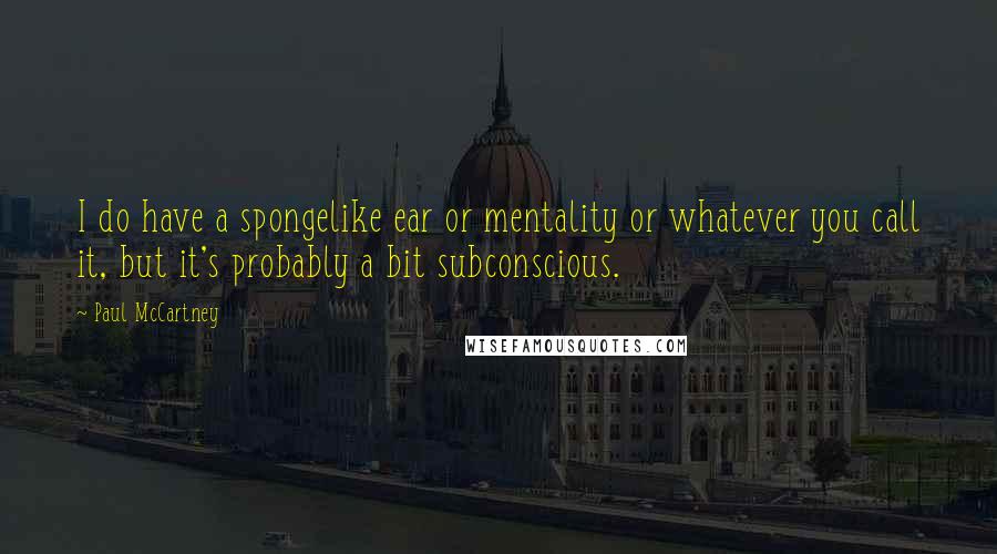 Paul McCartney Quotes: I do have a spongelike ear or mentality or whatever you call it, but it's probably a bit subconscious.