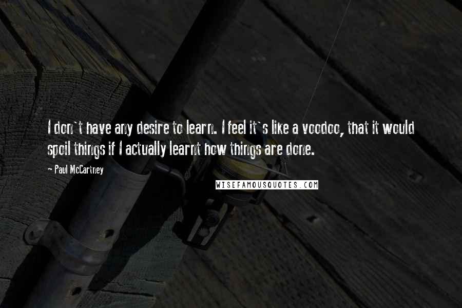 Paul McCartney Quotes: I don't have any desire to learn. I feel it's like a voodoo, that it would spoil things if I actually learnt how things are done.