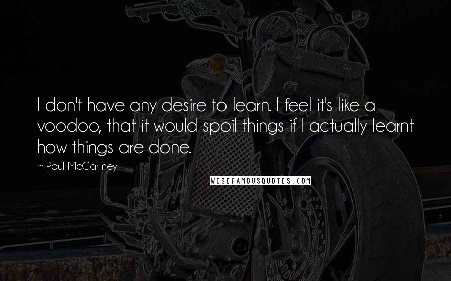 Paul McCartney Quotes: I don't have any desire to learn. I feel it's like a voodoo, that it would spoil things if I actually learnt how things are done.