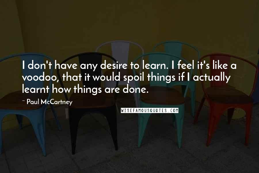 Paul McCartney Quotes: I don't have any desire to learn. I feel it's like a voodoo, that it would spoil things if I actually learnt how things are done.
