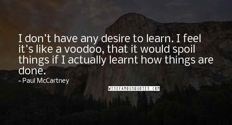 Paul McCartney Quotes: I don't have any desire to learn. I feel it's like a voodoo, that it would spoil things if I actually learnt how things are done.