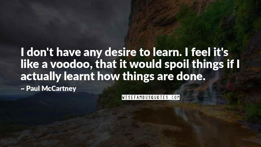 Paul McCartney Quotes: I don't have any desire to learn. I feel it's like a voodoo, that it would spoil things if I actually learnt how things are done.