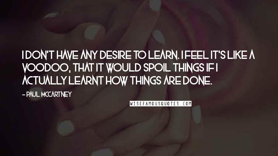 Paul McCartney Quotes: I don't have any desire to learn. I feel it's like a voodoo, that it would spoil things if I actually learnt how things are done.