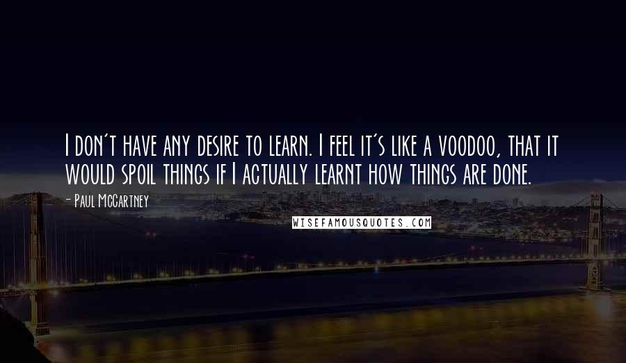 Paul McCartney Quotes: I don't have any desire to learn. I feel it's like a voodoo, that it would spoil things if I actually learnt how things are done.