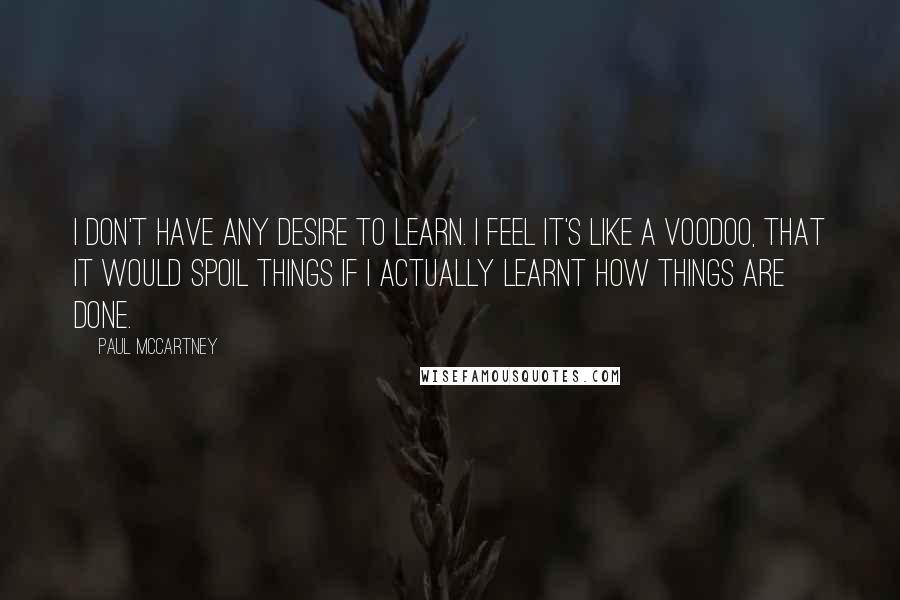 Paul McCartney Quotes: I don't have any desire to learn. I feel it's like a voodoo, that it would spoil things if I actually learnt how things are done.