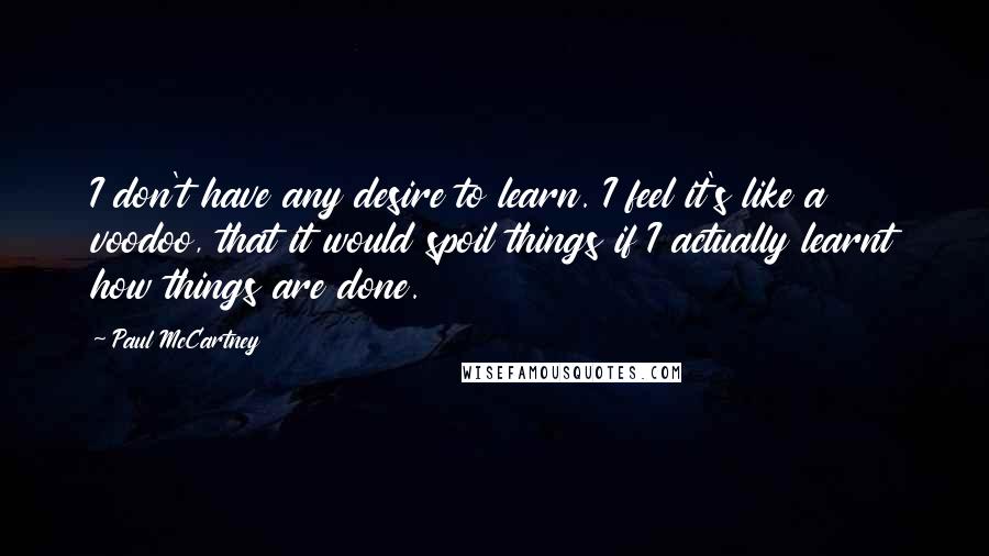 Paul McCartney Quotes: I don't have any desire to learn. I feel it's like a voodoo, that it would spoil things if I actually learnt how things are done.