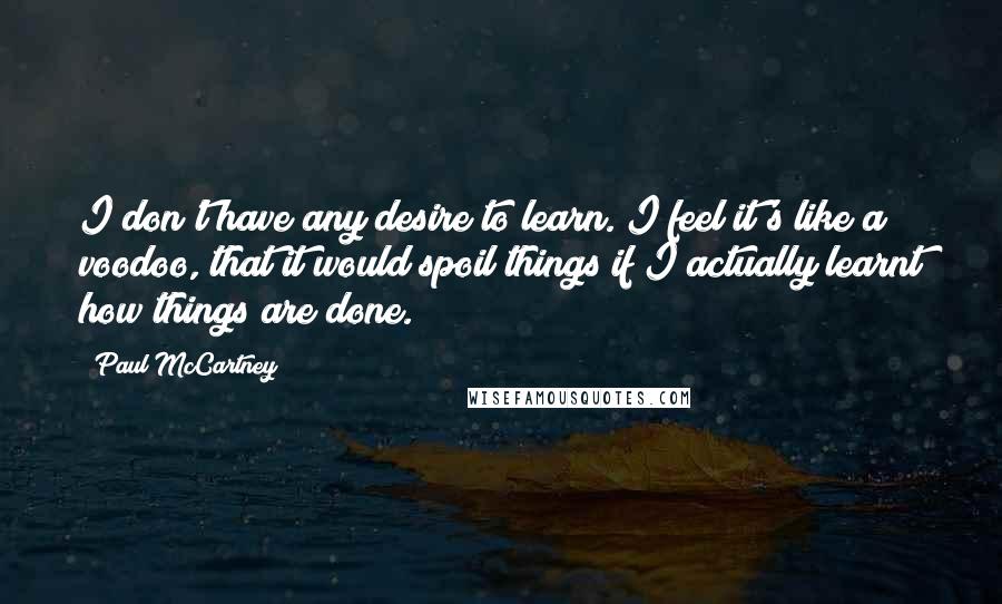 Paul McCartney Quotes: I don't have any desire to learn. I feel it's like a voodoo, that it would spoil things if I actually learnt how things are done.