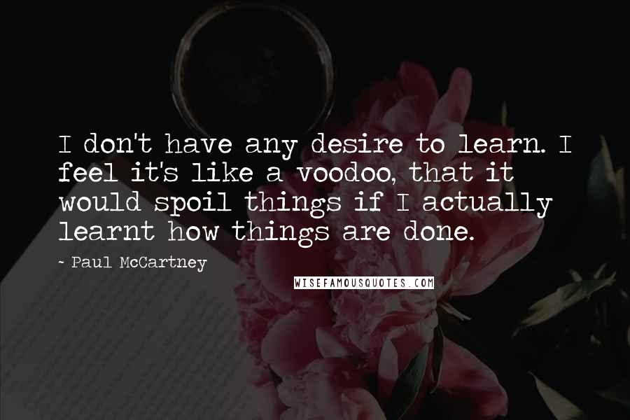 Paul McCartney Quotes: I don't have any desire to learn. I feel it's like a voodoo, that it would spoil things if I actually learnt how things are done.