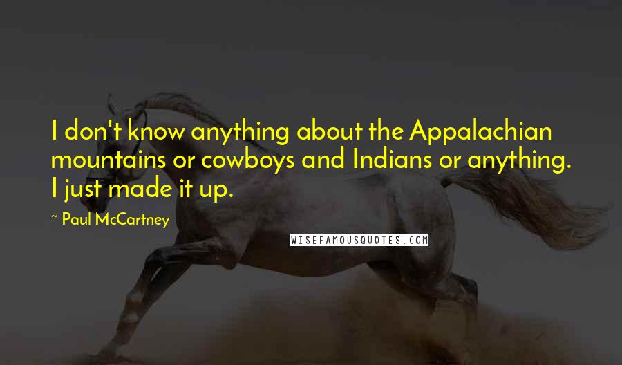 Paul McCartney Quotes: I don't know anything about the Appalachian mountains or cowboys and Indians or anything. I just made it up.