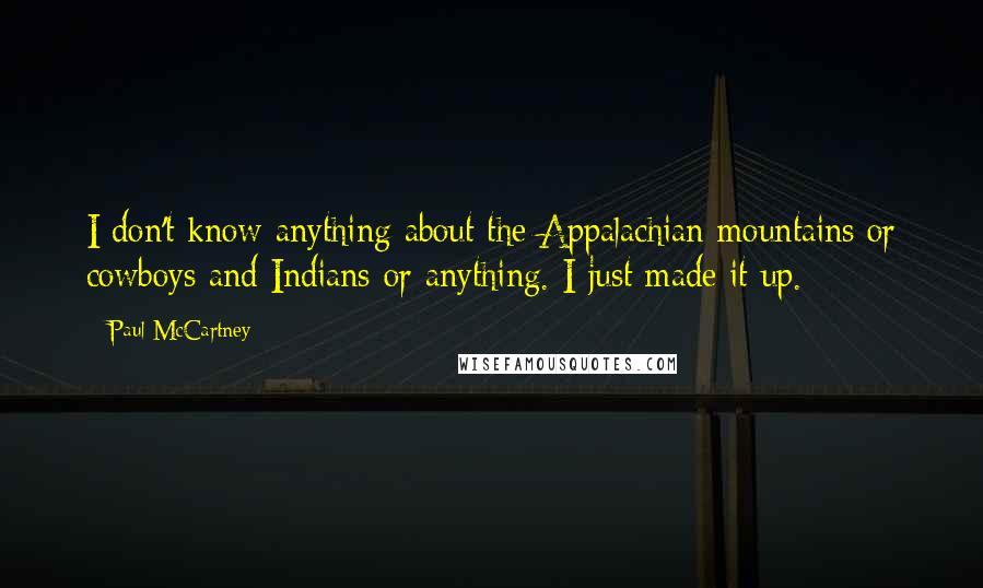 Paul McCartney Quotes: I don't know anything about the Appalachian mountains or cowboys and Indians or anything. I just made it up.