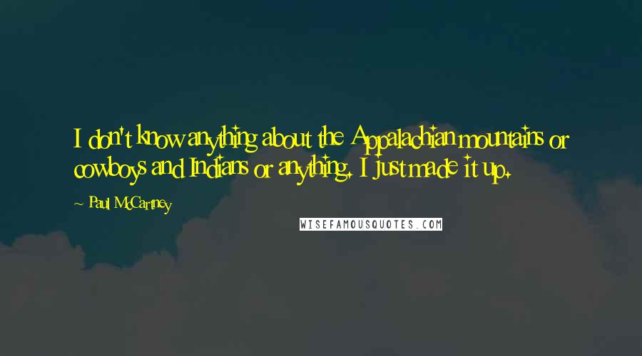 Paul McCartney Quotes: I don't know anything about the Appalachian mountains or cowboys and Indians or anything. I just made it up.