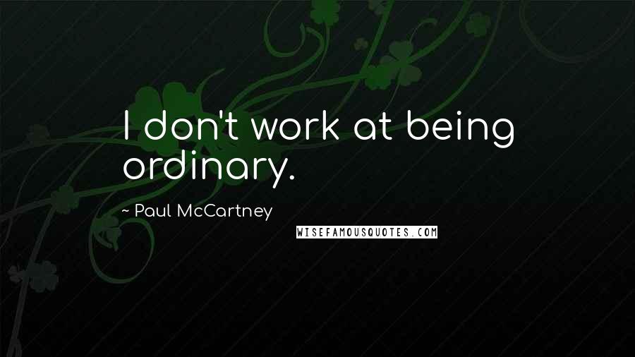 Paul McCartney Quotes: I don't work at being ordinary.