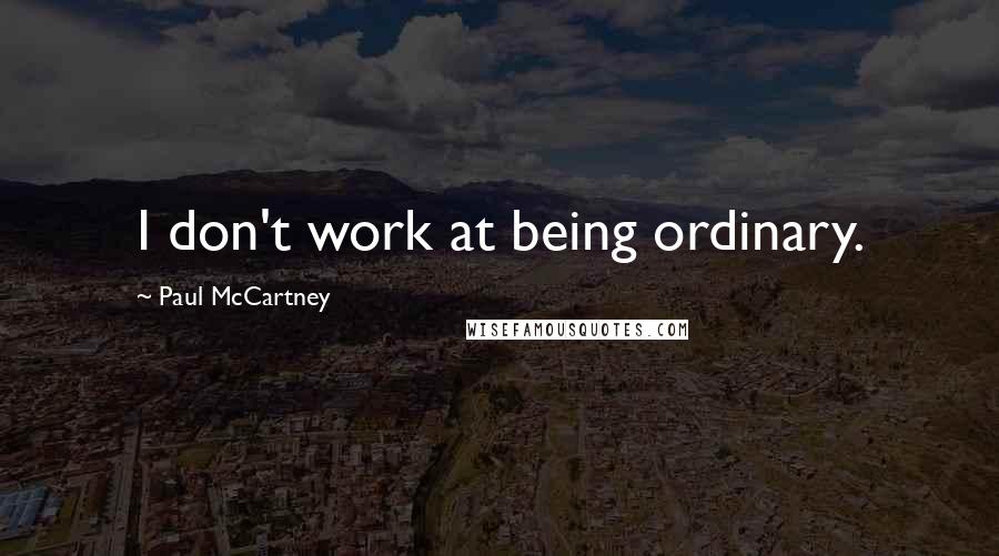 Paul McCartney Quotes: I don't work at being ordinary.