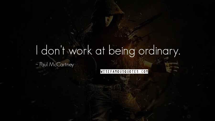 Paul McCartney Quotes: I don't work at being ordinary.