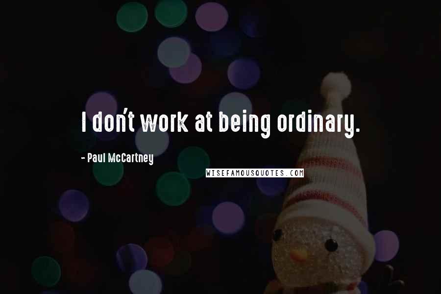 Paul McCartney Quotes: I don't work at being ordinary.