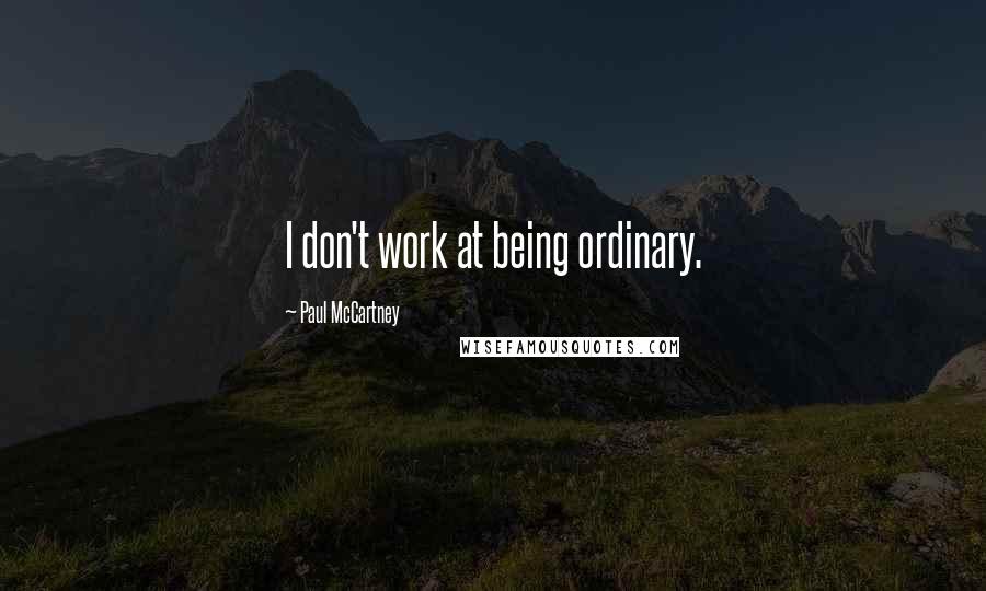 Paul McCartney Quotes: I don't work at being ordinary.