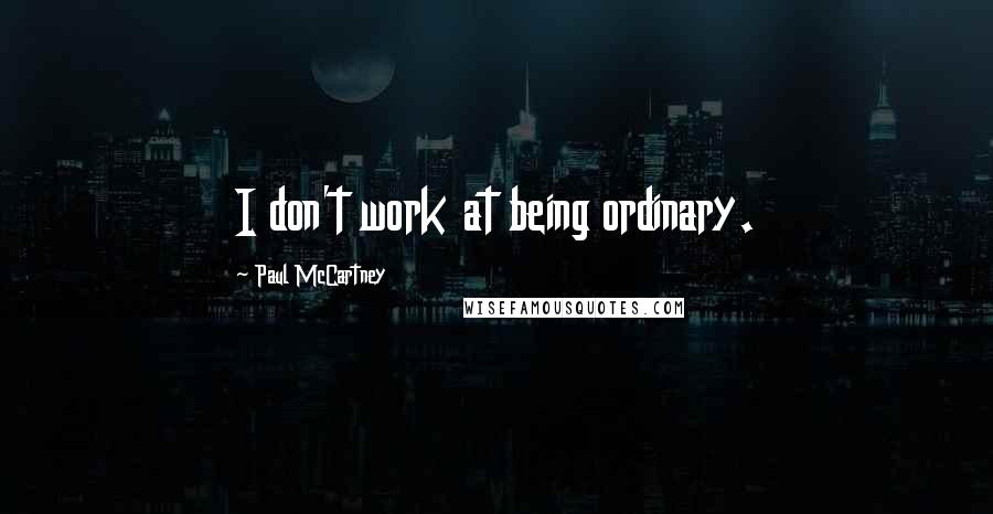 Paul McCartney Quotes: I don't work at being ordinary.