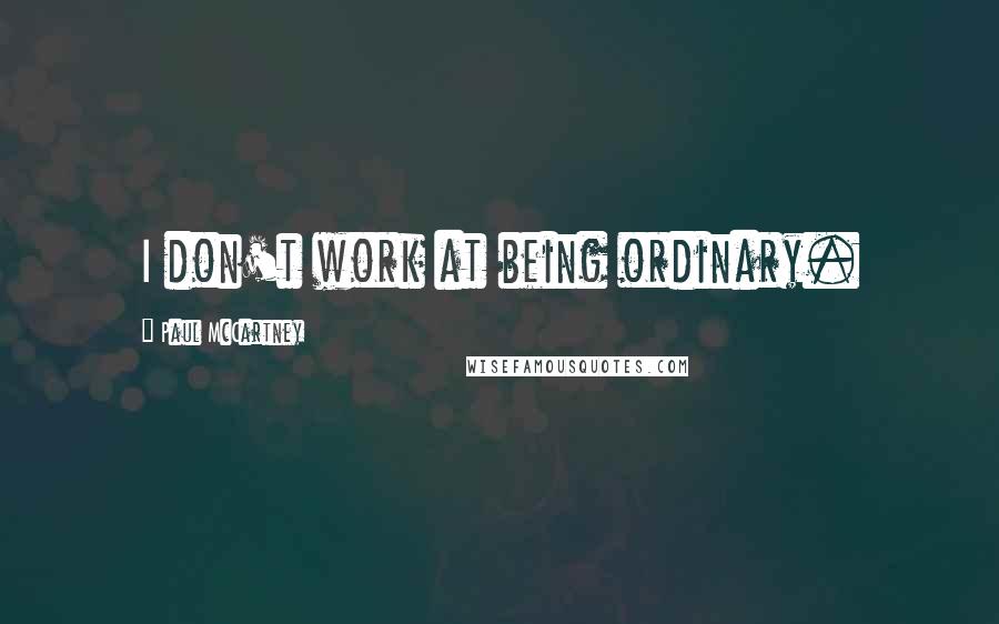 Paul McCartney Quotes: I don't work at being ordinary.