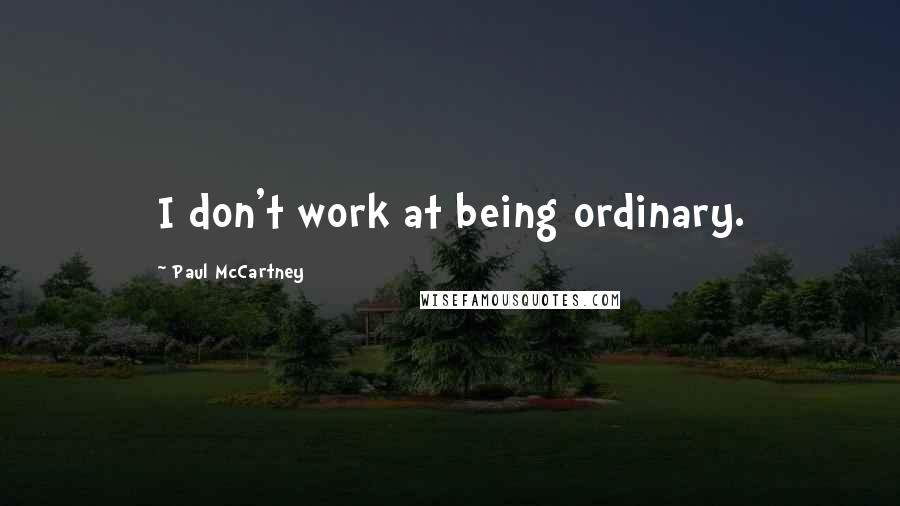 Paul McCartney Quotes: I don't work at being ordinary.