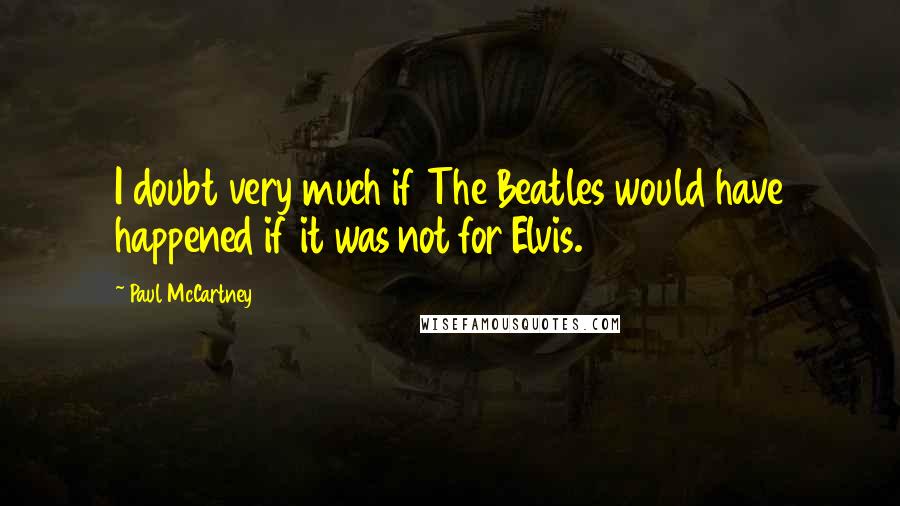 Paul McCartney Quotes: I doubt very much if The Beatles would have happened if it was not for Elvis.