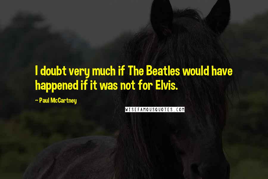 Paul McCartney Quotes: I doubt very much if The Beatles would have happened if it was not for Elvis.