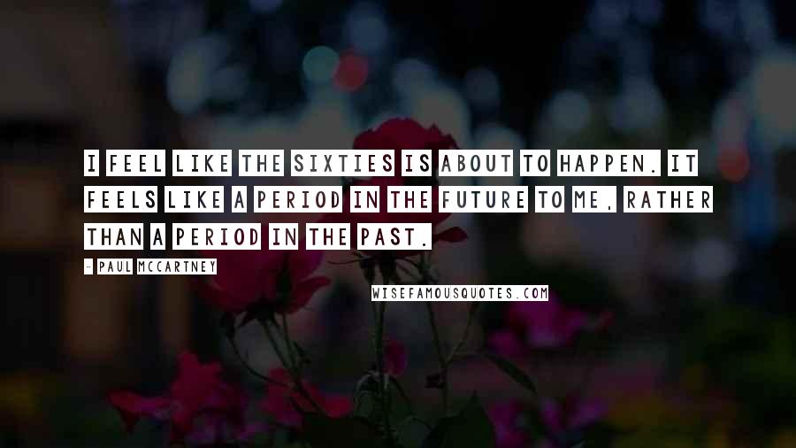 Paul McCartney Quotes: I feel like the sixties is about to happen. It feels like a period in the future to me, rather than a period in the past.