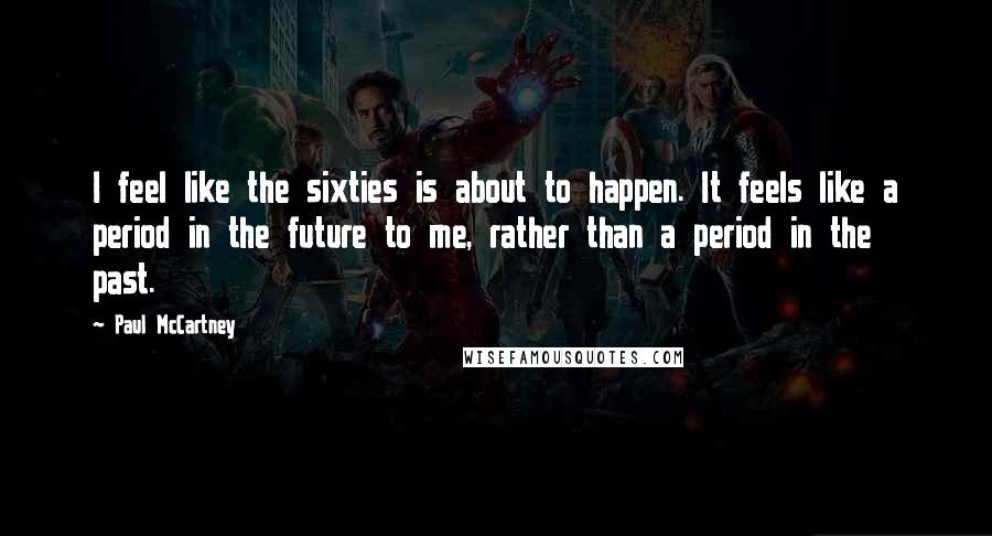 Paul McCartney Quotes: I feel like the sixties is about to happen. It feels like a period in the future to me, rather than a period in the past.