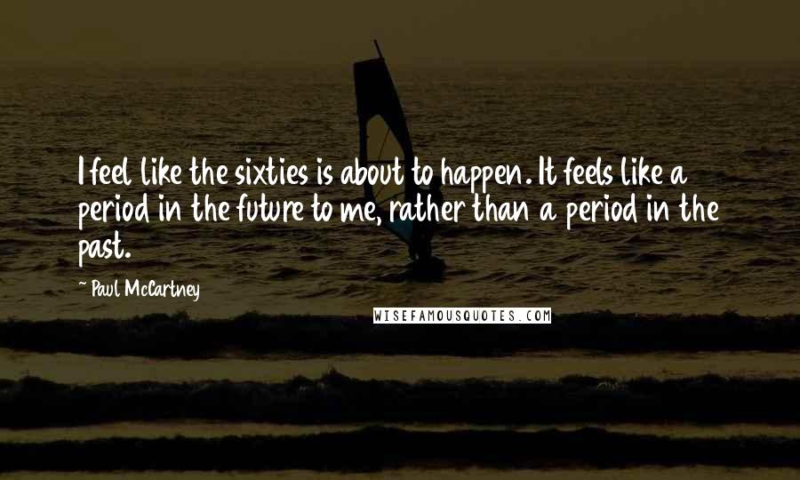 Paul McCartney Quotes: I feel like the sixties is about to happen. It feels like a period in the future to me, rather than a period in the past.