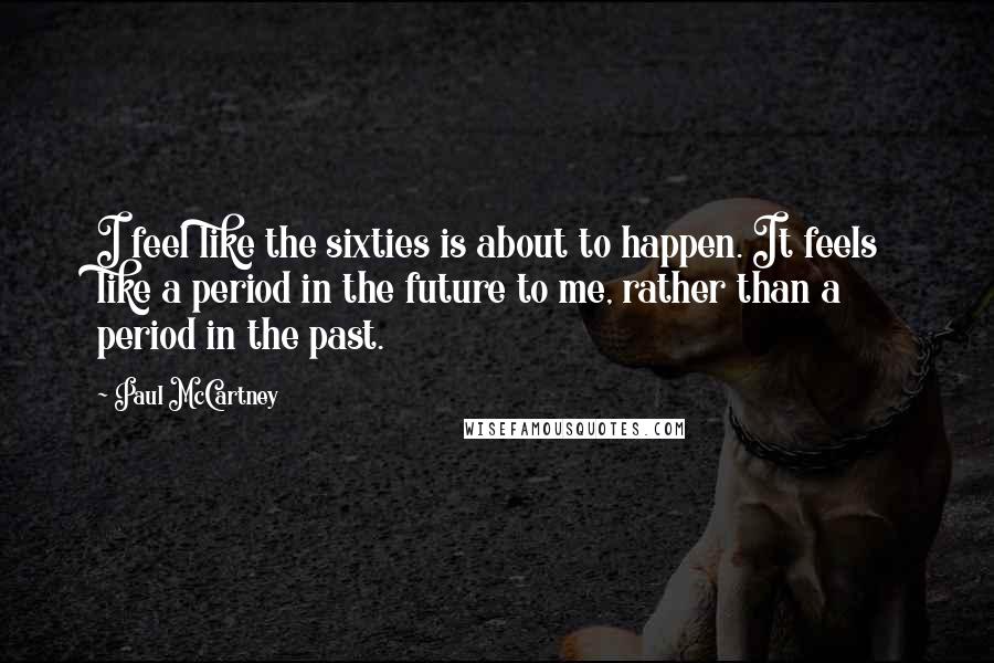 Paul McCartney Quotes: I feel like the sixties is about to happen. It feels like a period in the future to me, rather than a period in the past.