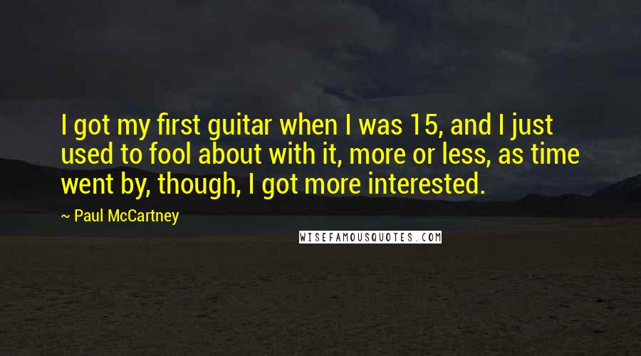 Paul McCartney Quotes: I got my first guitar when I was 15, and I just used to fool about with it, more or less, as time went by, though, I got more interested.