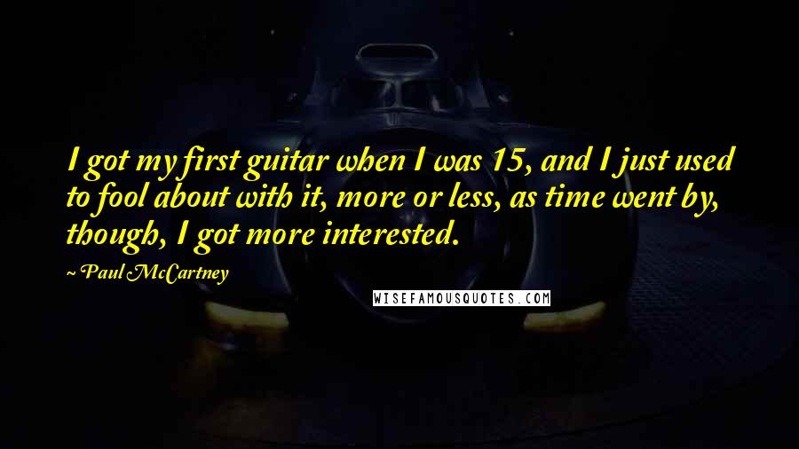 Paul McCartney Quotes: I got my first guitar when I was 15, and I just used to fool about with it, more or less, as time went by, though, I got more interested.